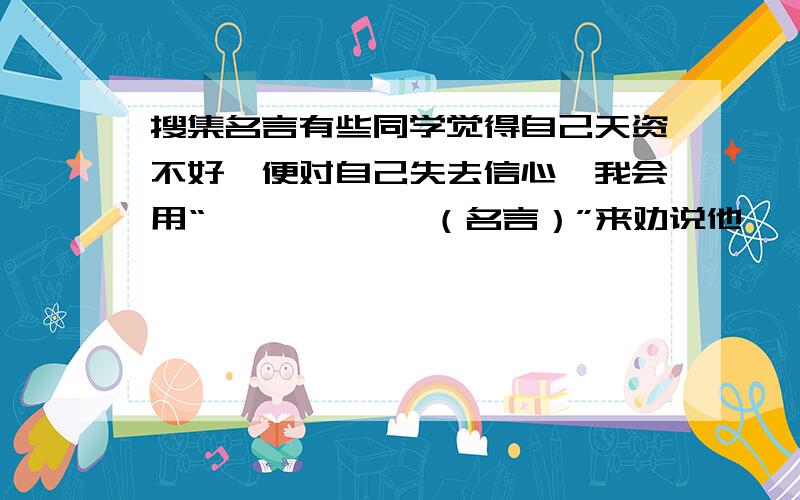 搜集名言有些同学觉得自己天资不好,便对自己失去信心,我会用“——————（名言）”来劝说他