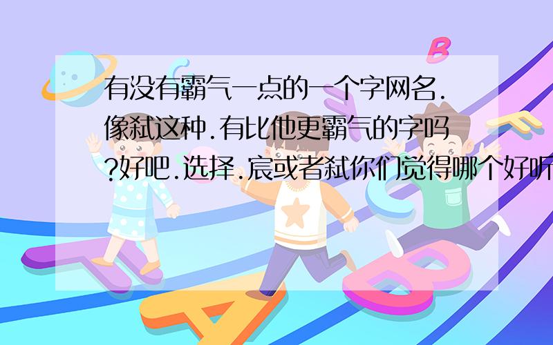 有没有霸气一点的一个字网名.像弑这种.有比他更霸气的字吗?好吧.选择.宸或者弑你们觉得哪个好听?