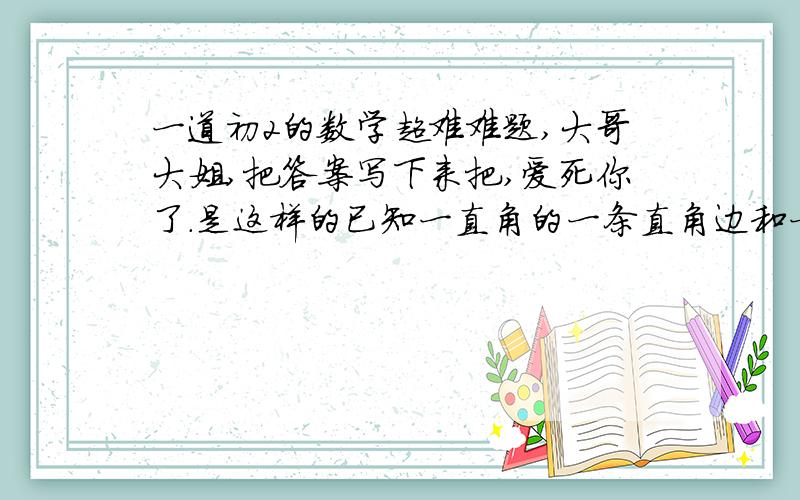 一道初2的数学超难难题,大哥大姐,把答案写下来把,爱死你了.是这样的已知一直角的一条直角边和一条斜边上的高,求这个直角边.（写出作法,最好有这个图了）你一定会的,我是相信你.呵呵,