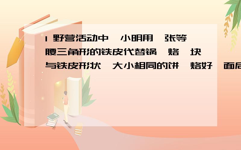 1 野营活动中,小明用一张等腰三角形的铁皮代替锅,烙一块与铁皮形状,大小相同的饼,烙好一面后把饼翻身,这块饼仍能正好落在“锅”中,为什么?2 小丽用如图的直角三角形铁皮,烙一块与铁皮