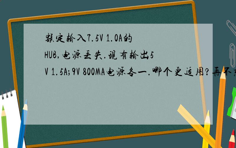 额定输入7.5V 1.0A的HUB,电源丢失.现有输出5V 1.5A；9V 800MA电源各一.哪个更适用?再不想另配电源的情况下,现有两个电源哪一个对于两者损害更小,更适用,更稳定?还望能简要进行解说,并辅以理论