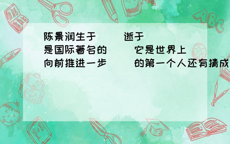 陈景润生于（ ）逝于 （ ）是国际著名的（ ）它是世界上向前推进一步（ ）的第一个人还有猜成语.1.七除以二 2.一除以一等于一 3.八分之七 4.333 555 5.一加二加三 6.四十除以六