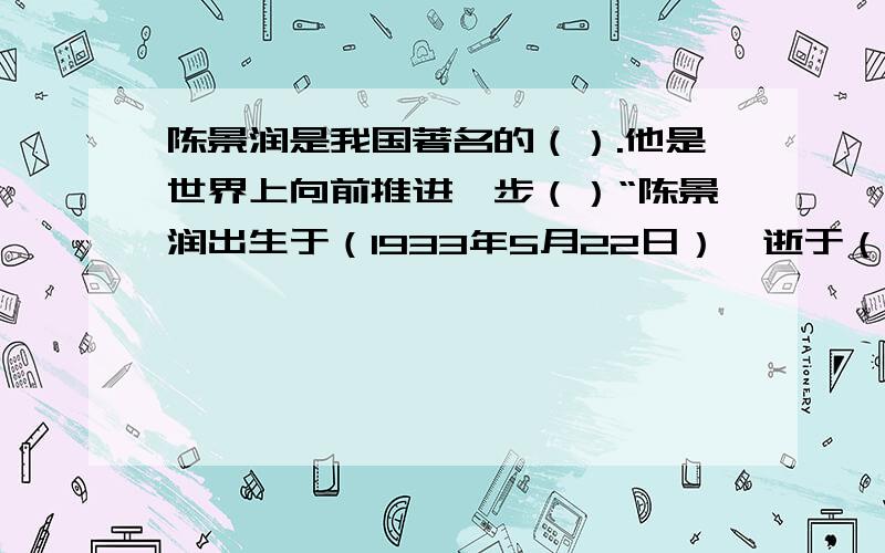 陈景润是我国著名的（）.他是世界上向前推进一步（）“陈景润出生于（1933年5月22日）,逝于（1996年3月19日）,是国际著名的（数学家）.他是世界上向前推近一步（“哥德巴赫猜想”中的“1