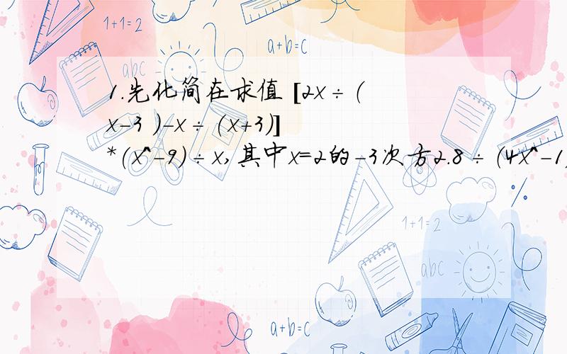 1.先化简在求值 [2x÷（x-3 ）-x÷(x+3）]*(x^-9)÷x,其中x=2的-3次方2.8÷（4x^-1）+（2x+3）÷（1-2x）=-13.在a取何值时,关于x的方程2÷（x-2）+(ax)÷(x^-4)=3÷(x+2)4.当K为何值时,能使关于x的方程（x+3）÷（x+2