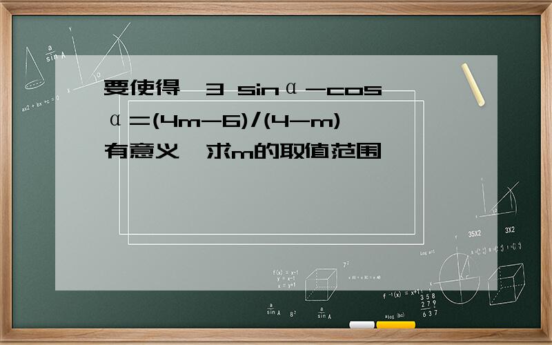 要使得√3 sinα-cosα=(4m-6)/(4-m)有意义,求m的取值范围