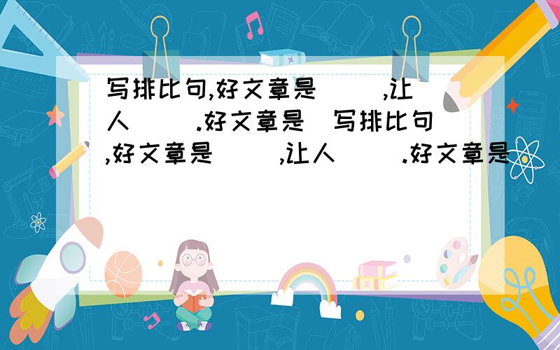 写排比句,好文章是（ ）,让人（ ）.好文章是（写排比句,好文章是（ ）,让人（ ）.好文章是（ ）,让人（ ）