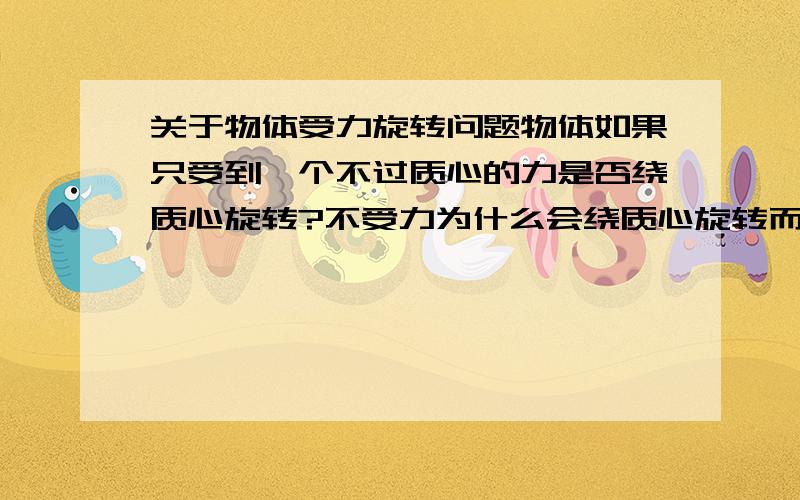 关于物体受力旋转问题物体如果只受到一个不过质心的力是否绕质心旋转?不受力为什么会绕质心旋转而不是别的点