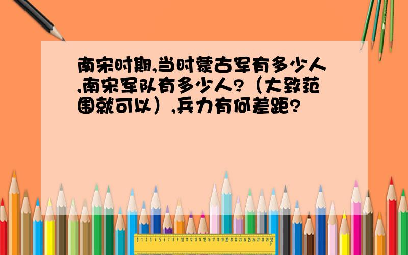 南宋时期,当时蒙古军有多少人,南宋军队有多少人?（大致范围就可以）,兵力有何差距?