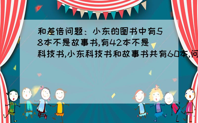 和差倍问题：小东的图书中有58本不是故事书,有42本不是科技书,小东科技书和故事书共有60本,问,小东的科技书和故事书各有多少本?不要列方程,用奥数来解,劳驾讲下算理,谢谢!