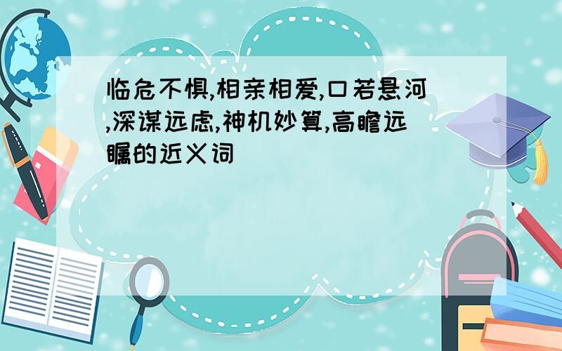 临危不惧,相亲相爱,口若悬河,深谋远虑,神机妙算,高瞻远瞩的近义词