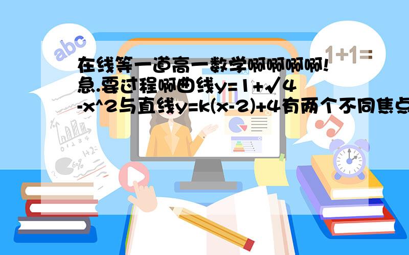 在线等一道高一数学啊啊啊啊!急.要过程啊曲线y=1+√4-x^2与直线y=k(x-2)+4有两个不同焦点时,实数k的取值范围?（要过程啊啊,我是数学白痴）