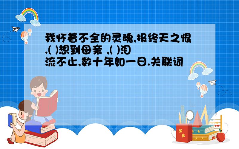 我怀着不全的灵魂,报终天之恨.( )想到母亲 ,( )泪流不止,数十年如一日.关联词