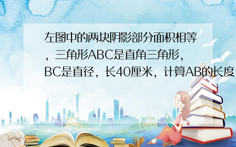 左图中的两块阴影部分面积相等，三角形ABC是直角三角形，BC是直径，长40厘米，计算AB的长度。