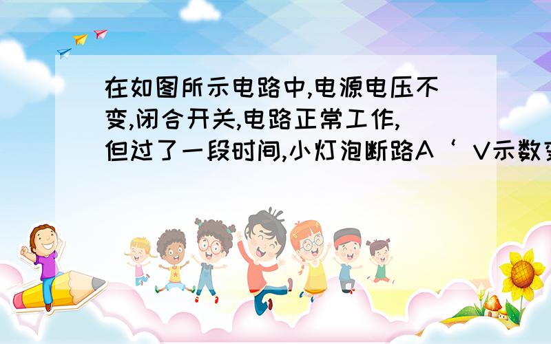 在如图所示电路中,电源电压不变,闭合开关,电路正常工作,但过了一段时间,小灯泡断路A‘ V示数变大,A示数变小 B’V变大,A变大 C'V小,A大 D’V小,A小