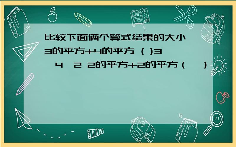 比较下面俩个算式结果的大小 3的平方+4的平方 ( )3*4*2 2的平方+2的平方（　）,