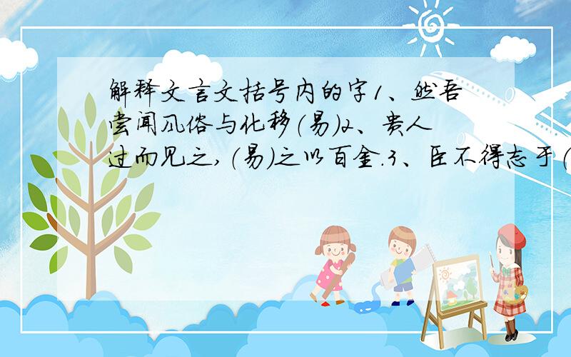 解释文言文括号内的字1、然吾尝闻风俗与化移（易）2、贵人过而见之,（易）之以百金.3、臣不得志于（有司）.4、（郁郁）适兹土.5、苟（幕义强仁）者皆爱惜焉.6、为我（谢）曰.