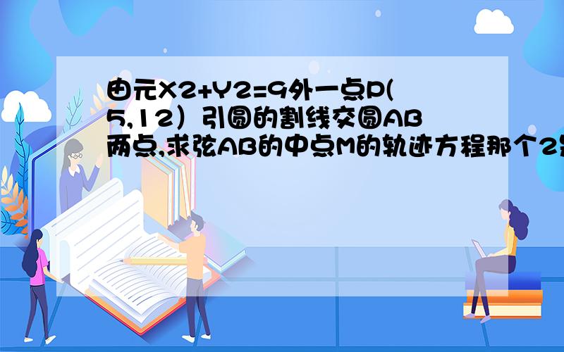 由元X2+Y2=9外一点P(5,12）引圆的割线交圆AB两点,求弦AB的中点M的轨迹方程那个2是平方