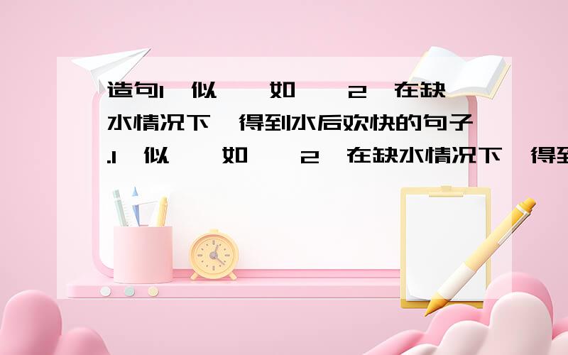 造句1、似……如……2、在缺水情况下,得到水后欢快的句子.1、似……如……2、在缺水情况下,得到水后欢快的句子.