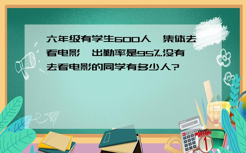 六年级有学生600人,集体去看电影,出勤率是95%.没有去看电影的同学有多少人?