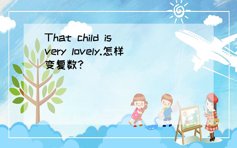 That child is very lovely.怎样变复数?