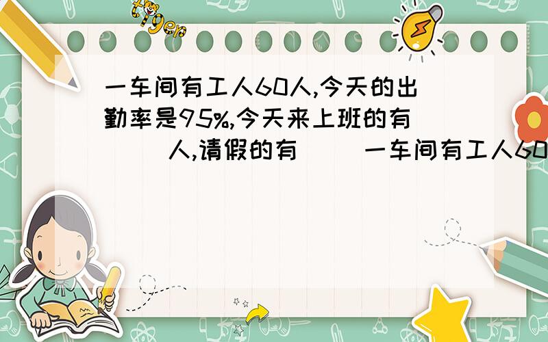 一车间有工人60人,今天的出勤率是95%,今天来上班的有( )人,请假的有( )一车间有工人60人,今天的出勤率是95%,今天来上班的有(     )人,请假的有(      )人.