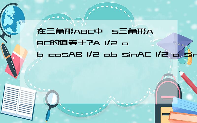 在三角形ABC中,S三角形ABC的值等于?A 1/2 ab cosAB 1/2 ab sinAC 1/2 a sinB*sinCD 1/2 ab sinC