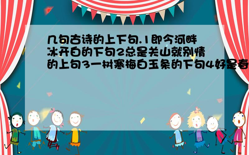 几句古诗的上下句.1即今河畔冰开白的下句2总是关山就别情的上句3一树寒梅白玉条的下句4好是春风湖上亭的下句一定不要写错别字,