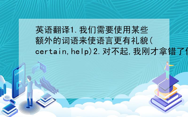 英语翻译1.我们需要使用某些额外的词语来使语言更有礼貌(certain,help)2.对不起,我刚才拿错了你的词典（mistake)3.我在逛商场的时候碰巧遇到了我们的语文老师(happen to meet)4.这篇文章肯定有个