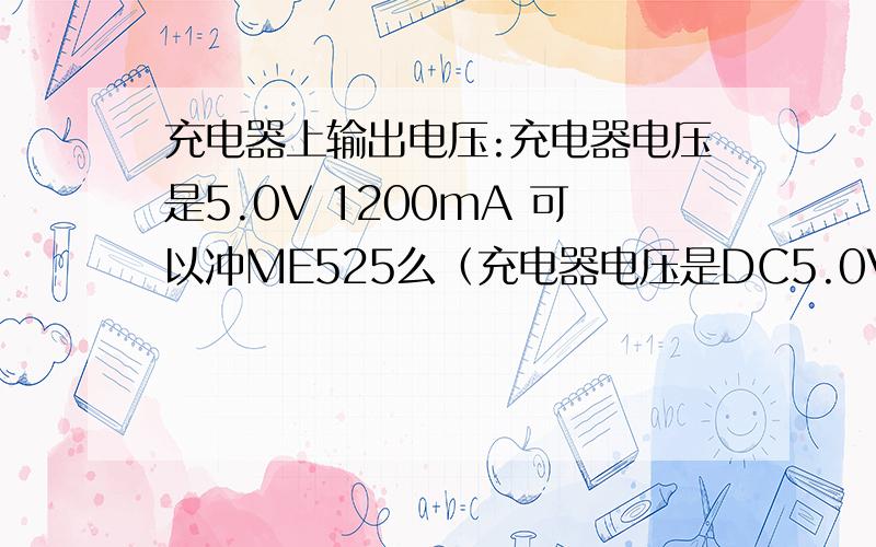 充电器上输出电压:充电器电压是5.0V 1200mA 可以冲ME525么（充电器电压是DC5.0V 750mA）