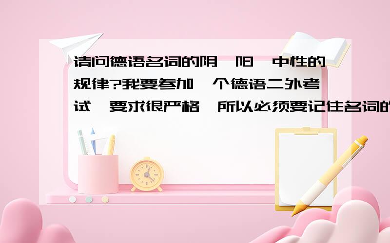 请问德语名词的阴、阳、中性的规律?我要参加一个德语二外考试,要求很严格,所以必须要记住名词的性.这样才能通过考试,很头疼.这个考试的难度介于四级和六级之间,没有听力考试,以客观