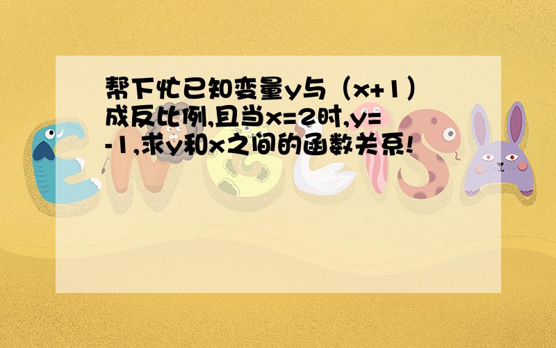 帮下忙已知变量y与（x+1）成反比例,且当x=2时,y=-1,求y和x之间的函数关系!