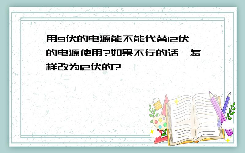 用9伏的电源能不能代替12伏的电源使用?如果不行的话,怎样改为12伏的?