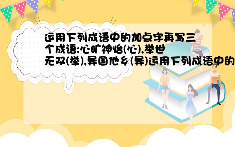 运用下列成语中的加点字再写三个成语:心旷神怡(心),举世无双(举),异国他乡(异)运用下列成语中的加点字再写三个成语:心旷神怡(心),举世无双(举),异国他乡(异)(七年级上语文第8课)