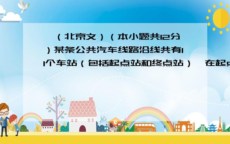 、（北京文）（本小题共12分）某条公共汽车线路沿线共有11个车站（包括起点站和终点站）,在起点站开出的一辆公共汽车上有6位乘客,假设每位乘客在起点站之外的各个车站下车是等可能的