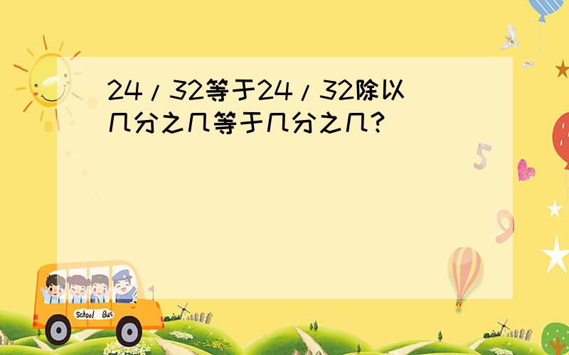 24/32等于24/32除以几分之几等于几分之几?