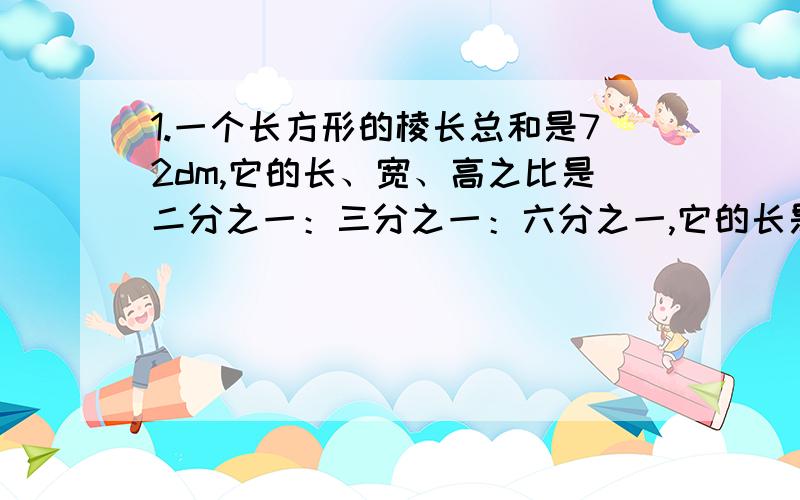 1.一个长方形的棱长总和是72dm,它的长、宽、高之比是二分之一：三分之一：六分之一,它的长是（）,宽是（）,高是（）.2.长、宽、高之比是3：1：1的长方体一定能分成（）个相同的正方体.3.