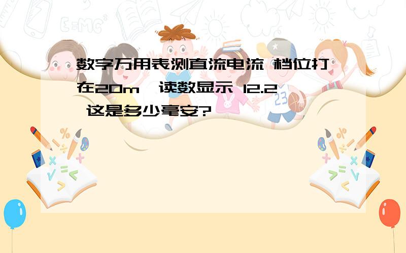 数字万用表测直流电流 档位打在20m,读数显示 12.2 这是多少毫安?