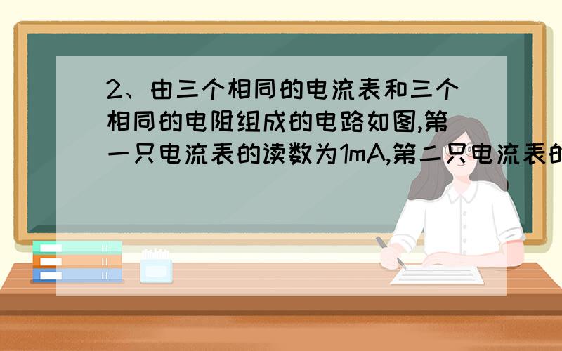 2、由三个相同的电流表和三个相同的电阻组成的电路如图,第一只电流表的读数为1mA,第二只电流表的读数为4mA,电池两极间电压为4.5V,求（1）第三只电流表的读数；（2）电阻的阻值R.