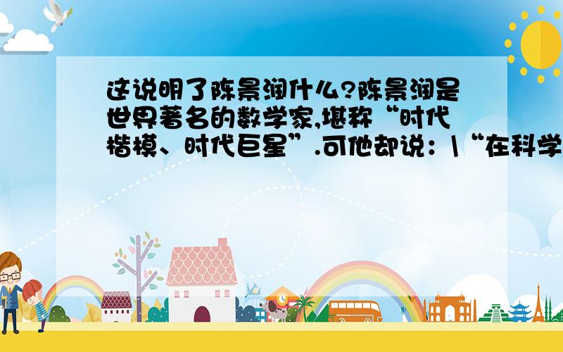 这说明了陈景润什么?陈景润是世界著名的数学家,堪称“时代楷模、时代巨星”.可他却说：\“在科学的道路上我只是翻过了一个小山包,真正的高峰还没有攀上去,还要继续努力.”这说明了什