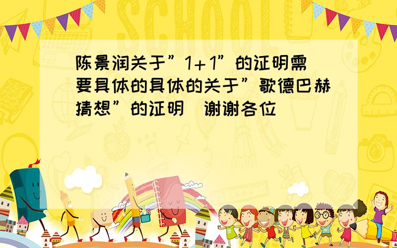 陈景润关于”1＋1”的证明需要具体的具体的关于”歌德巴赫猜想”的证明．谢谢各位