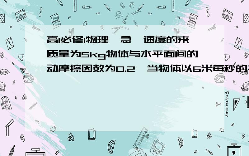 高1必修1物理、急、速度的来质量为5kg物体与水平面间的动摩擦因数为0.2,当物体以6米每秒的初速度向左滑动时,再用水平向右的力F作用于物体之上,F=2.2N求施加力F后、1.物体运动加速度的大小