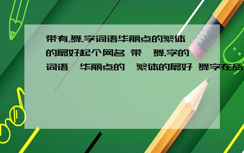 带有.舞.字词语华丽点的繁体的最好起个网名 带,舞.字的词语,华丽点的,繁体的最好 舞字在后比较好,英文也好（英文要翻译过来哦呵呵）加上好看符号,我要求很高吧,呵呵 ,.