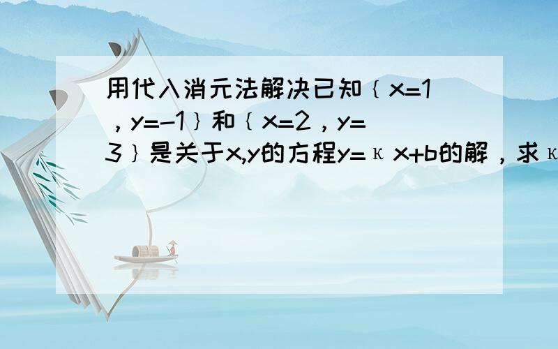 用代入消元法解决已知﹛x=1，y=-1﹜和﹛x=2，y=3﹜是关于x,y的方程y=κx+b的解，求κ与b的值