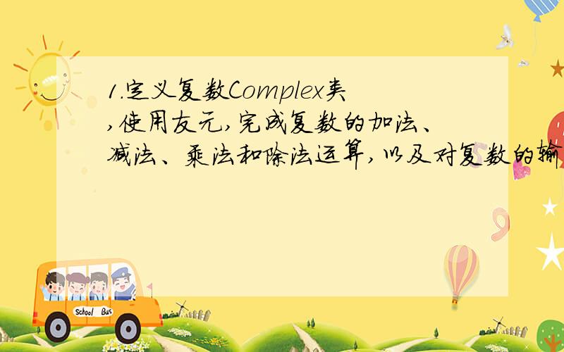 1.定义复数Complex类,使用友元,完成复数的加法、减法、乘法和除法运算,以及对复数的输出.