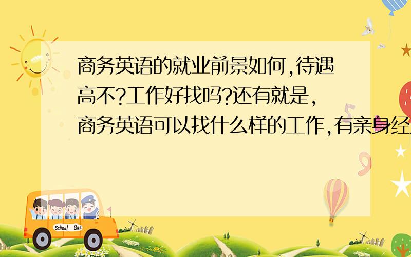 商务英语的就业前景如何,待遇高不?工作好找吗?还有就是,商务英语可以找什么样的工作,有亲身经历的最好拉,谢绝胡说八道加摘抄,