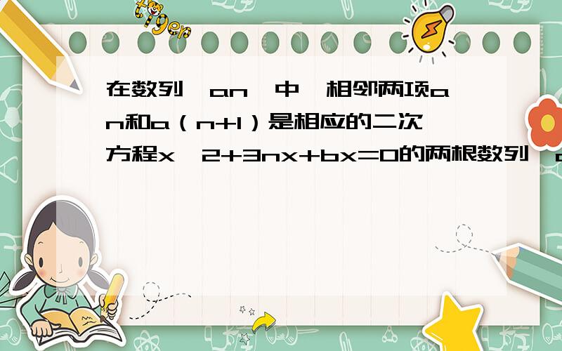 在数列｛an｝中,相邻两项an和a（n+1）是相应的二次方程x^2+3nx+bx=0的两根数列{an}中相邻两项an.an+1是方程x^2+3nx+bn=0的两根.若a1=2,试求b100的值