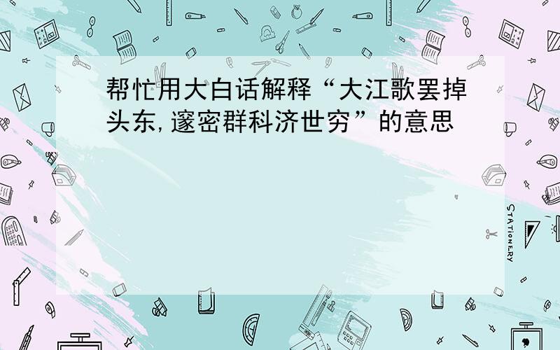 帮忙用大白话解释“大江歌罢掉头东,邃密群科济世穷”的意思