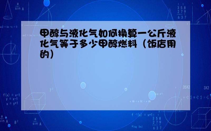 甲醇与液化气如何换算一公斤液化气等于多少甲醇燃料（饭店用的）