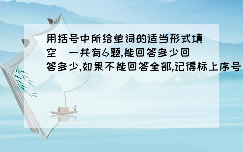 用括号中所给单词的适当形式填空(一共有6题,能回答多少回答多少,如果不能回答全部,记得标上序号)1、Tom (have) a birthday party at home.2、I (get) up at 6:30 every morning.3、Do they like (swim)?4、Can you (make