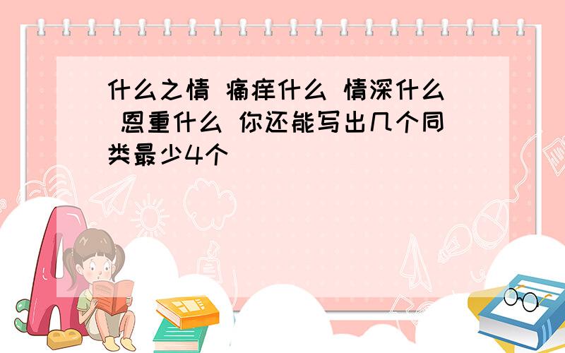 什么之情 痛痒什么 情深什么 恩重什么 你还能写出几个同类最少4个